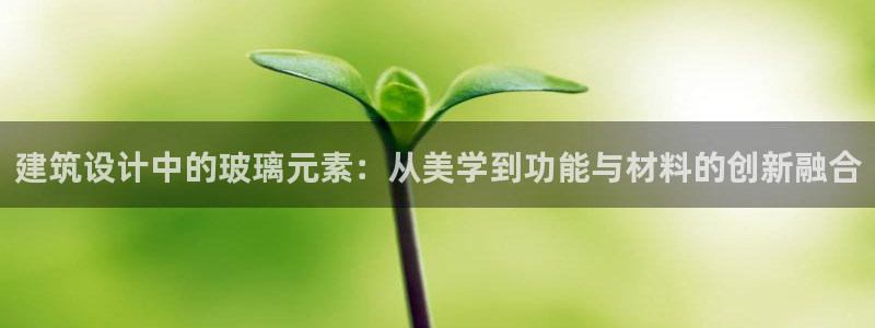 新航娱乐怎么样：建筑设计中的玻璃元素：从美学到功能与材料的创